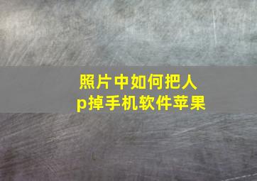 照片中如何把人p掉手机软件苹果