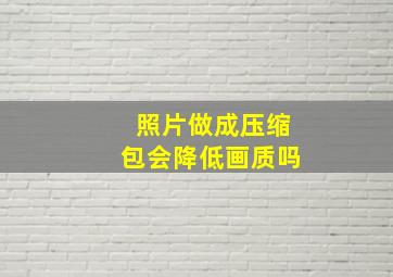 照片做成压缩包会降低画质吗