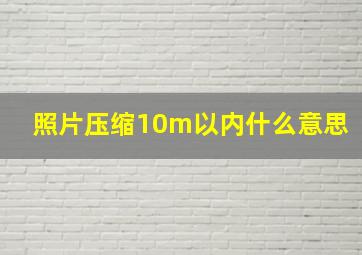 照片压缩10m以内什么意思