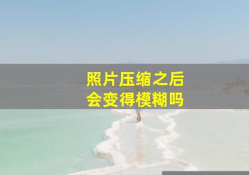 照片压缩之后会变得模糊吗