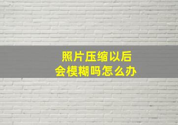 照片压缩以后会模糊吗怎么办