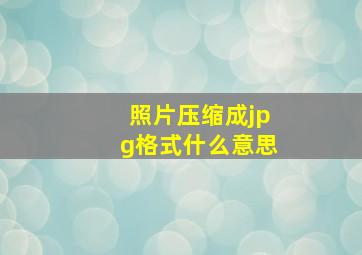 照片压缩成jpg格式什么意思