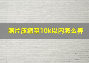 照片压缩至10k以内怎么弄