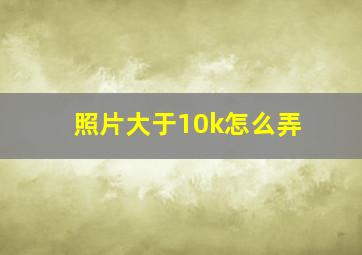 照片大于10k怎么弄