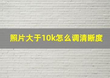 照片大于10k怎么调清晰度