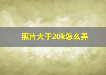 照片大于20k怎么弄