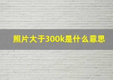 照片大于300k是什么意思