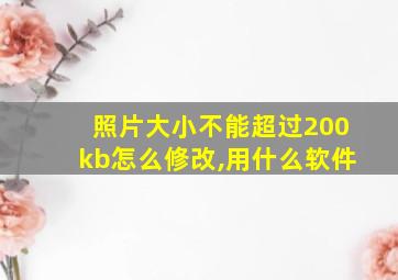 照片大小不能超过200kb怎么修改,用什么软件