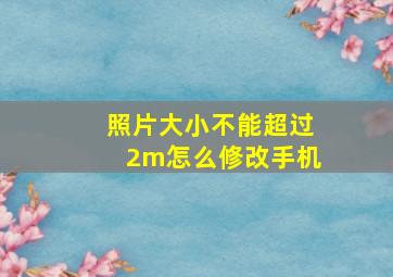 照片大小不能超过2m怎么修改手机