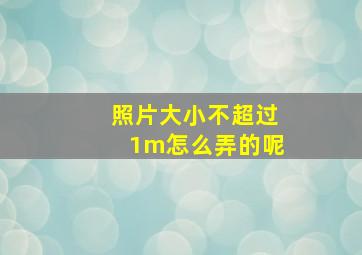 照片大小不超过1m怎么弄的呢