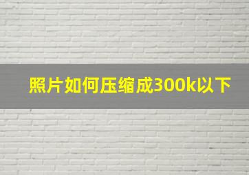 照片如何压缩成300k以下