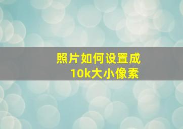 照片如何设置成10k大小像素