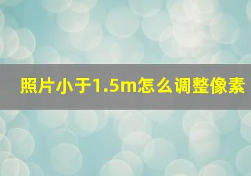 照片小于1.5m怎么调整像素