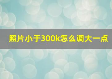 照片小于300k怎么调大一点