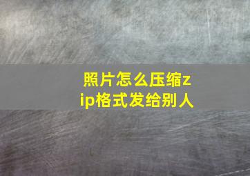 照片怎么压缩zip格式发给别人