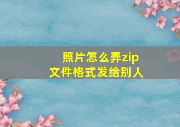 照片怎么弄zip文件格式发给别人