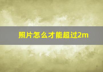 照片怎么才能超过2m