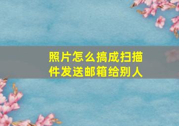 照片怎么搞成扫描件发送邮箱给别人