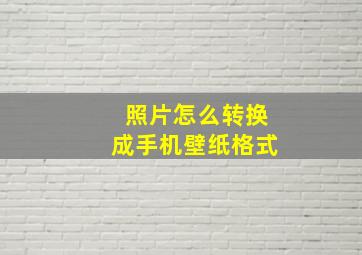 照片怎么转换成手机壁纸格式