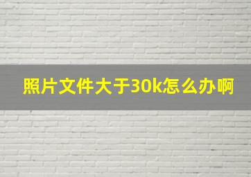 照片文件大于30k怎么办啊