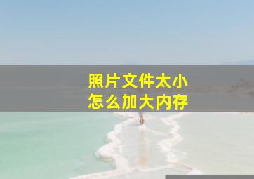 照片文件太小怎么加大内存