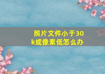 照片文件小于30k或像素低怎么办