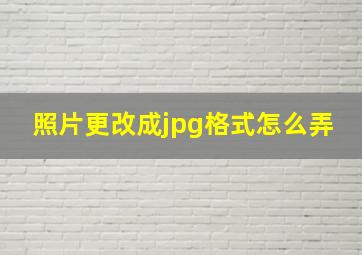 照片更改成jpg格式怎么弄