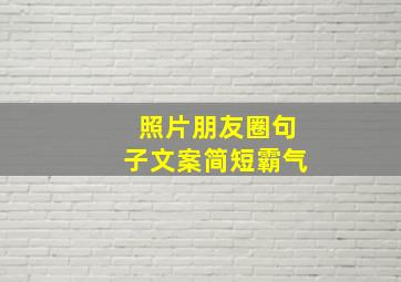 照片朋友圈句子文案简短霸气