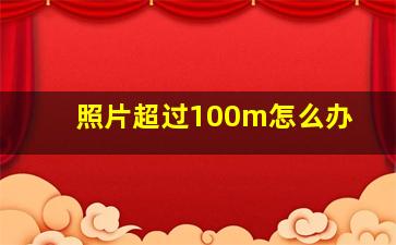 照片超过100m怎么办