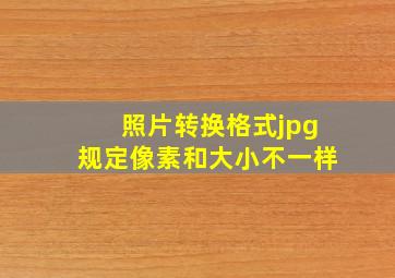 照片转换格式jpg规定像素和大小不一样