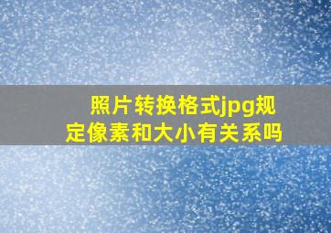 照片转换格式jpg规定像素和大小有关系吗