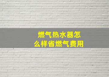 燃气热水器怎么样省燃气费用