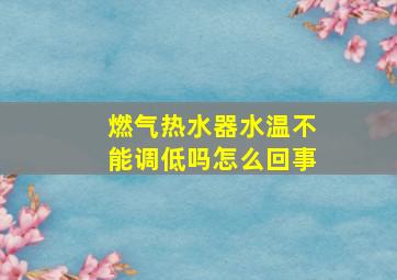 燃气热水器水温不能调低吗怎么回事