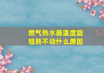 燃气热水器温度旋钮转不动什么原因