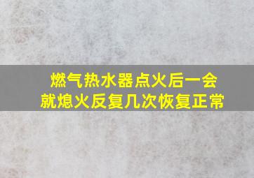 燃气热水器点火后一会就熄火反复几次恢复正常