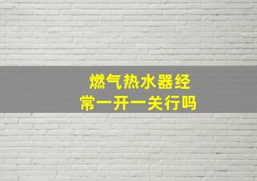 燃气热水器经常一开一关行吗