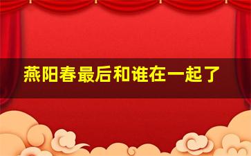 燕阳春最后和谁在一起了