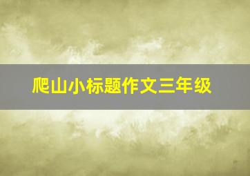 爬山小标题作文三年级