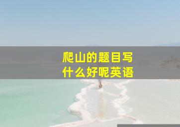 爬山的题目写什么好呢英语