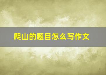 爬山的题目怎么写作文