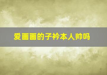 爱画画的子衿本人帅吗