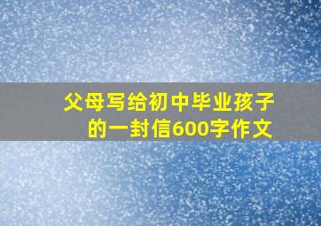 父母写给初中毕业孩子的一封信600字作文