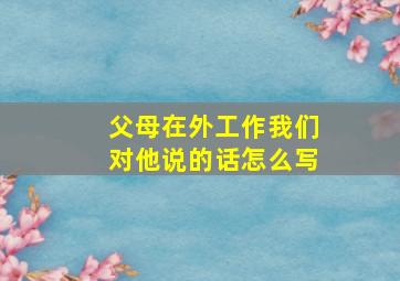 父母在外工作我们对他说的话怎么写