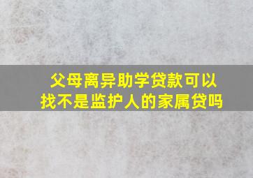 父母离异助学贷款可以找不是监护人的家属贷吗