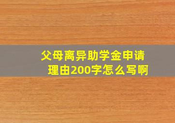 父母离异助学金申请理由200字怎么写啊