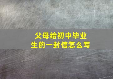 父母给初中毕业生的一封信怎么写