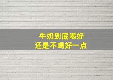 牛奶到底喝好还是不喝好一点