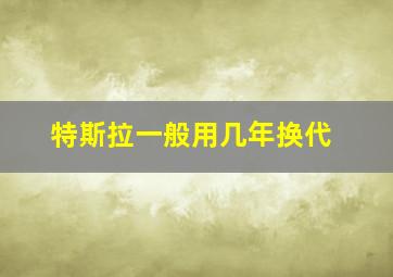 特斯拉一般用几年换代