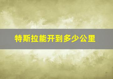 特斯拉能开到多少公里