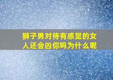 狮子男对待有感觉的女人还会凶你吗为什么呢